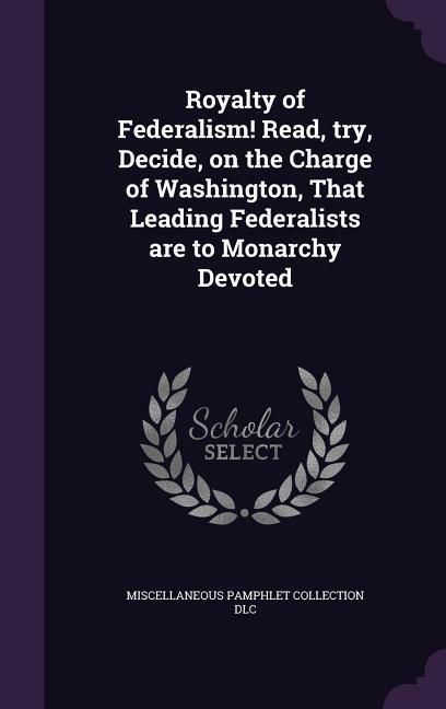Produktbild: Royalty of Federalism! Read, try, Decide, on the Charge of Washington, That Leading Federalists are to Monarchy Devoted
