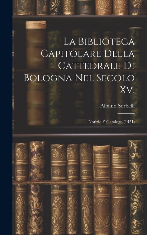 Produktbild: La Biblioteca Capitolare Della Cattedrale Di Bologna Nel Secolo Xv.: Notizie E Catalogo (1451)