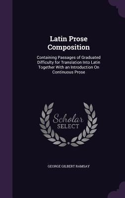 Produktbild: Latin Prose Composition: Containing Passages of Graduated Difficulty for Translation Into Latin Together with an Introduction on Continuous Pro