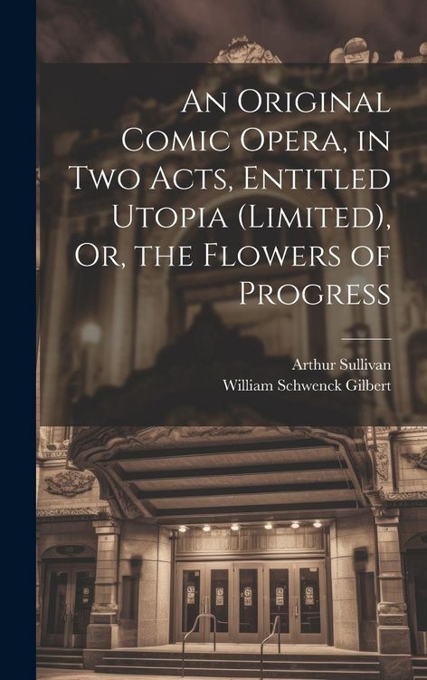 Produktbild: An Original Comic Opera, in Two Acts, Entitled Utopia (Limited), Or, the Flowers of Progress