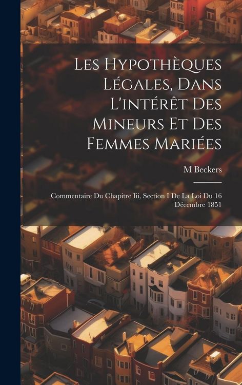 Produktbild: Les Hypoth&egrave;ques L&eacute;gales, Dans L'int&eacute;r&ecirc;t Des Mineurs Et Des Femmes Mari&eacute;es: Commentaire Du Chapitre Iii, Section I De La Loi Du 16 D&eacute;cembre 1851