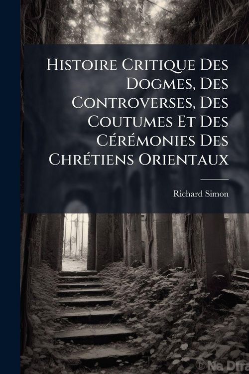 Produktbild: Histoire Critique Des Dogmes, Des Controverses, Des Coutumes Et Des C&Atilde;(c)r&Atilde;(c)monies Des Chr&Atilde;(c)tiens Orientaux