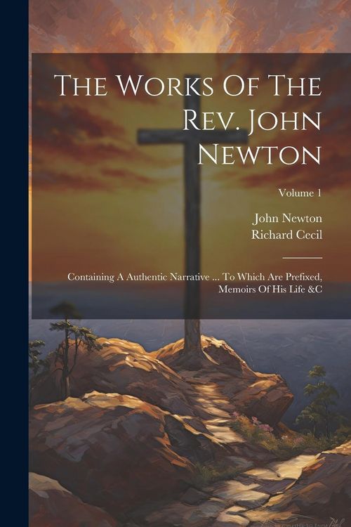 Produktbild: The Works Of The Rev. John Newton: Containing A Authentic Narrative ... To Which Are Prefixed, Memoirs Of His Life &c; Volume 1