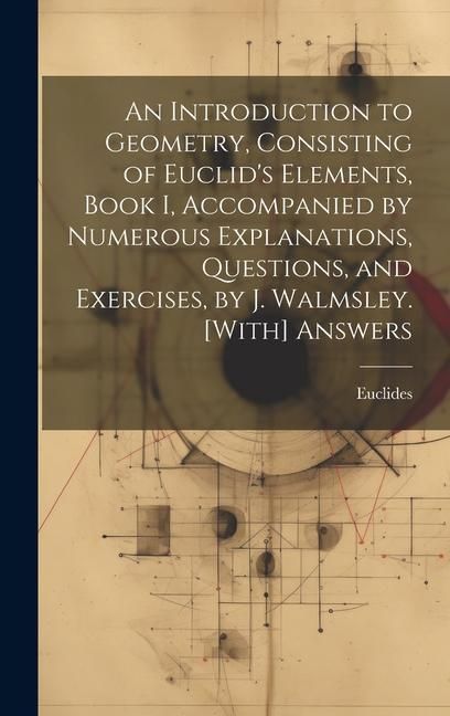 Produktbild: An Introduction to Geometry, Consisting of Euclid's Elements, Book I, Accompanied by Numerous Explanations, Questions, and Exercises, by J. Walmsley.