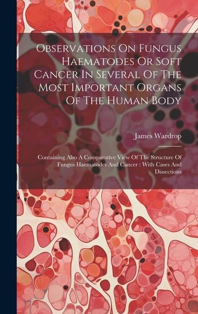 Produktbild: Observations On Fungus Haematodes Or Soft Cancer In Several Of The Most Important Organs Of The Human Body: Containing Also A Comparative View Of The