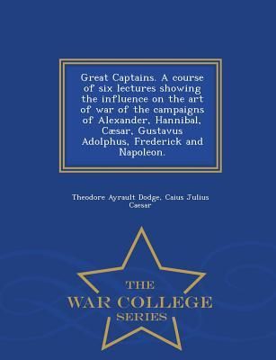 Produktbild: Great Captains. A course of six lectures showing the influence on the art of war of the campaigns of Alexander, Hannibal, C&aelig;sar, Gustavus Adolphus, Frederick and Napoleon. - War College Series