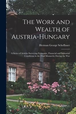 Produktbild: The Work and Wealth of Austria-Hungary: a Series of Articles Surveying Economic, Financial and Industrial Conditions in the Dual Monarchy During the W