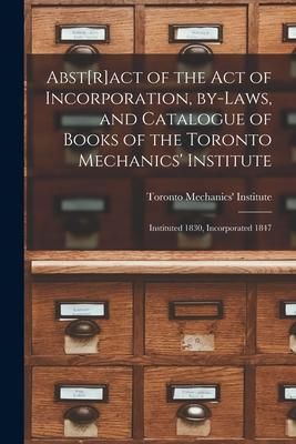 Produktbild: Abst[r]act of the Act of Incorporation, By-laws, and Catalogue of Books of the Toronto Mechanics' Institute [microform]: Instituted 1830, Incorporated