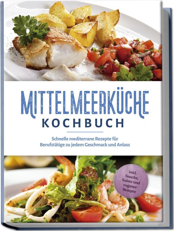 Mittelmeerküche Kochbuch: Schnelle mediterrane Rezepte für Berufstätige zu jedem Geschmack und Anlass - inkl. Snacks, Salate und veganer Rezepte