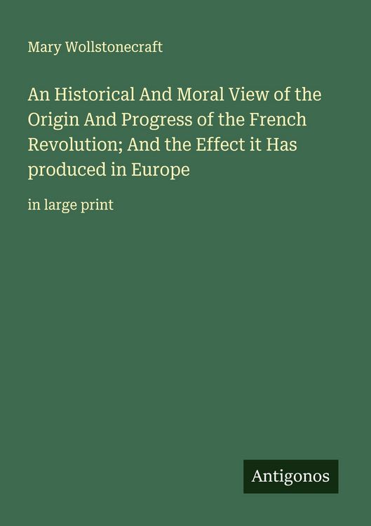 Produktbild: An Historical And Moral View of the Origin And Progress of the French Revolution; And the Effect it Has produced in Europe