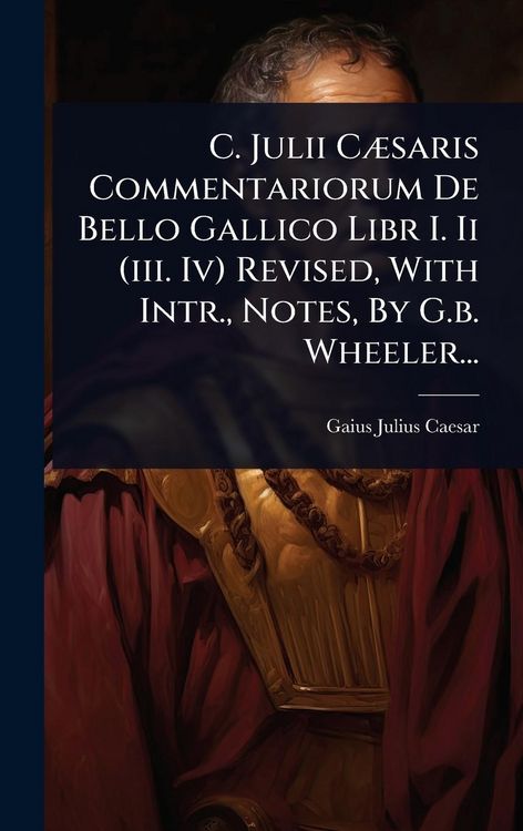 Produktbild: C. Julii CÃ]saris Commentariorum De Bello Gallico Libr I. Ii (iii. Iv) Revised, With Intr., Notes, By G.b. Wheeler...