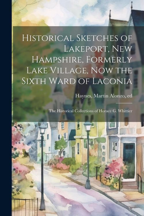 Produktbild: Historical Sketches of Lakeport, New Hampshire, Formerly Lake Village, now the Sixth Ward of Laconia; the Historical Collections of Horace G. Whittier