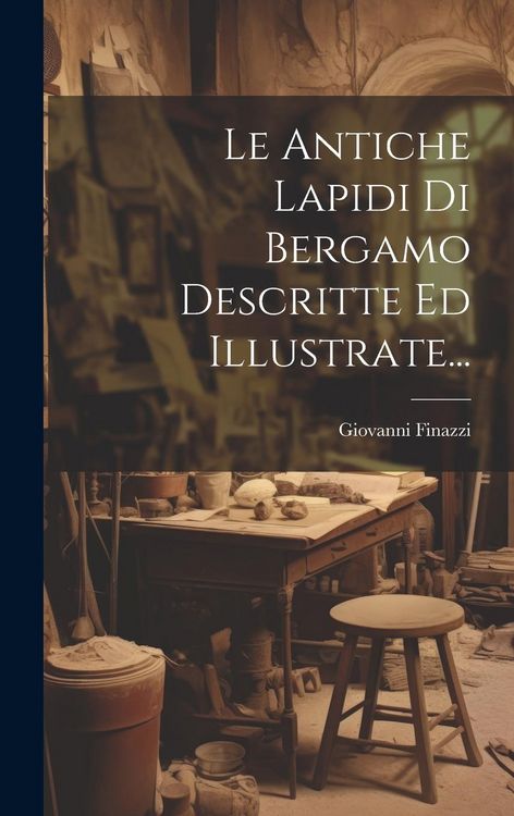 Produktbild: Le Antiche Lapidi Di Bergamo Descritte Ed Illustrate...