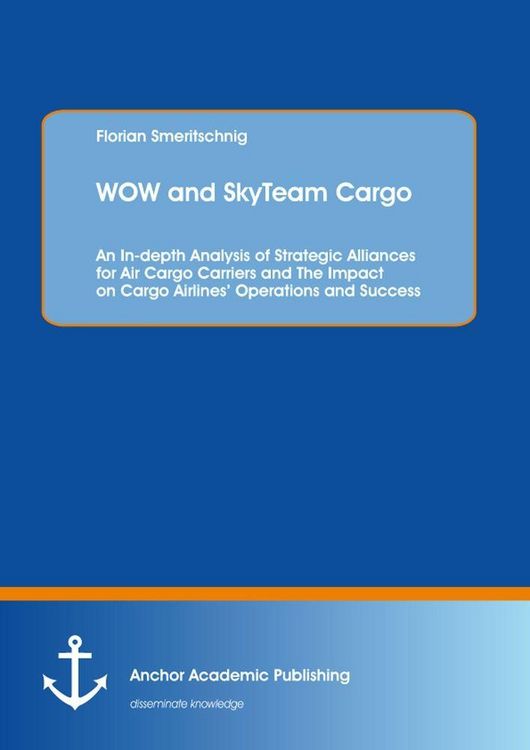 Produktbild: WOW and SkyTeam Cargo: An In-depth Analysis of Strategic Alliances for Air Cargo Carriers and The Impact on Cargo Airlines' Operations and Success