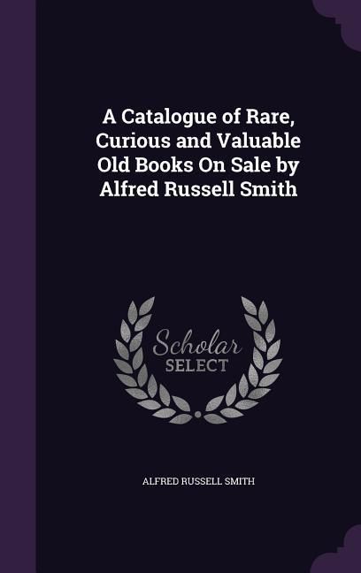 Produktbild: A Catalogue of Rare, Curious and Valuable Old Books On Sale by Alfred Russell Smith