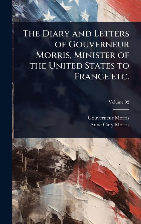 Produktbild: The Diary and Letters of Gouverneur Morris, Minister of the United States to France etc.