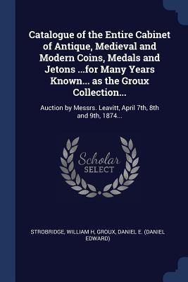 Produktbild: Catalogue of the Entire Cabinet of Antique, Medieval and Modern Coins, Medals and Jetons ...for Many Years Known... as the Groux Collection...: Auctio