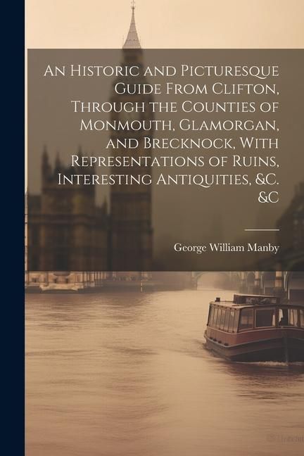 Produktbild: An Historic and Picturesque Guide From Clifton, Through the Counties of Monmouth, Glamorgan, and Brecknock, With Representations of Ruins, Interesting