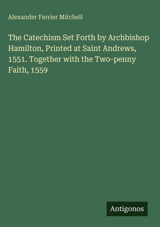 Produktbild: The Catechism Set Forth by Archbishop Hamilton, Printed at Saint Andrews, 1551. Together with the Two-penny Faith, 1559