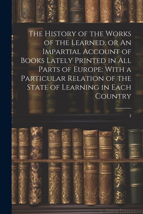 Produktbild: The History of the Works of the Learned, or An Impartial Account of Books Lately Printed in all Parts of Europe