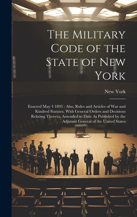 Produktbild: The Military Code of the State of New York: Enacted May 4 1893: Also, Rules and Articles of War and Kindred Statutes, With General Orders and Decision