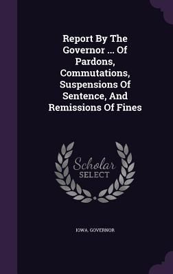 Produktbild: Report By The Governor ... Of Pardons, Commutations, Suspensions Of Sentence, And Remissions Of Fines