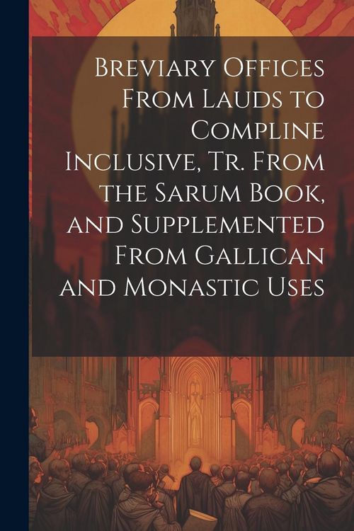 Produktbild: Breviary Offices From Lauds to Compline Inclusive, Tr. From the Sarum Book, and Supplemented From Gallican and Monastic Uses