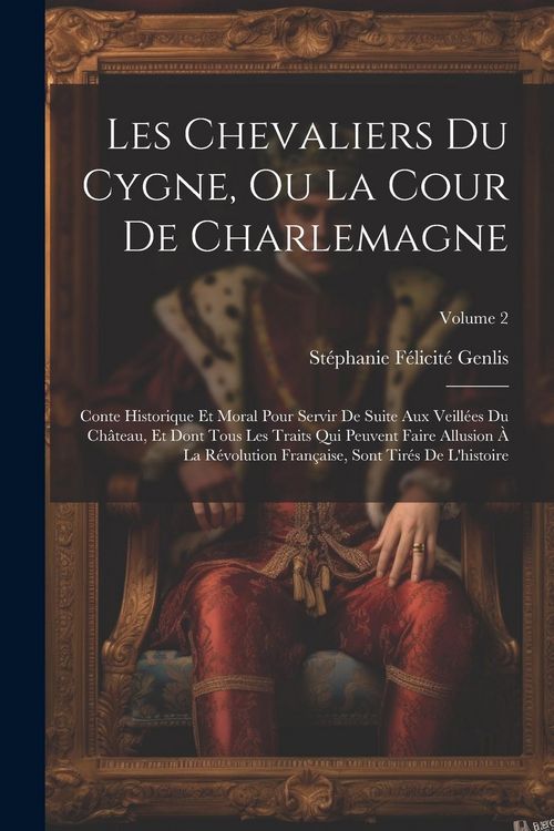 Produktbild: Les Chevaliers Du Cygne, Ou La Cour De Charlemagne: Conte Historique Et Moral Pour Servir De Suite Aux Veill&eacute;es Du Ch&acirc;teau, Et Dont Tous Les Traits Qu