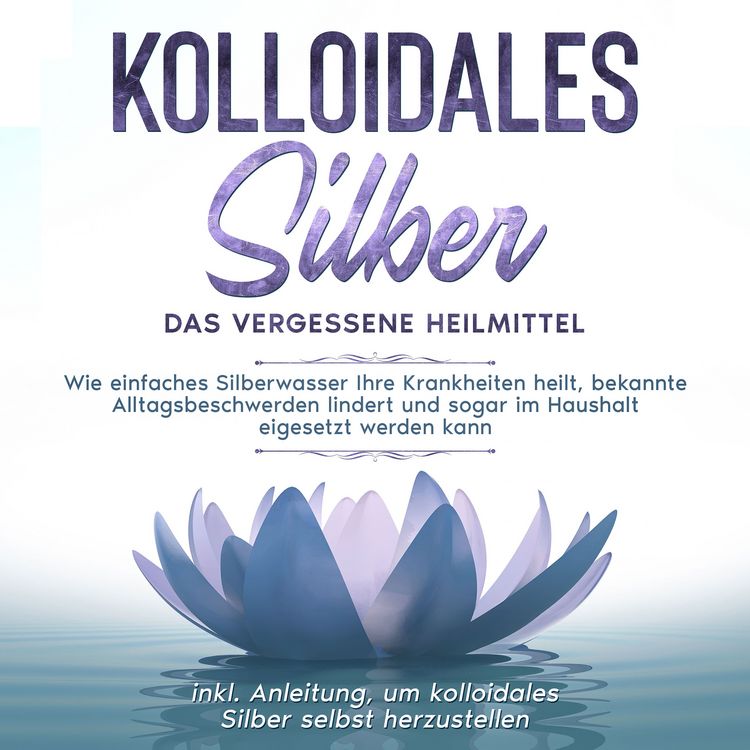 Produktbild: Kolloidales Silber - das vergessene Heilmittel: Wie einfaches Silberwasser Ihre Krankheiten heilt, bekannte Alltagsbeschwerden lindert und sogar im Haushalt eigesetzt werden kann - inkl. Anleitung, um kolloidales Silber selbst herzustellen