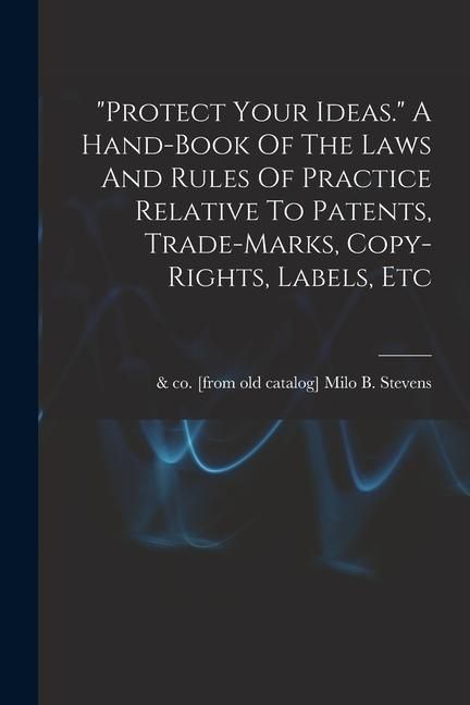 Produktbild: "protect Your Ideas." A Hand-book Of The Laws And Rules Of Practice Relative To Patents, Trade-marks, Copy-rights, Labels, Etc