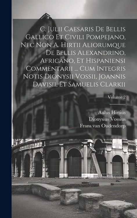 Produktbild: C. Julii Caesaris De Bellis Gallico Et Civili Pompejano, Nec Non A. Hirtii Aliorumque De Bellis Alexandrino, Africano, Et Hispaniensi Commentarii ...