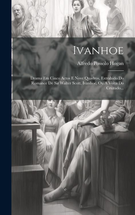 Produktbild: Ivanhoe: Drama Em Cinco Actos E Nove Quadros, Extrahido Do Romance De Sir Walter Scott, Ivanhoe, Ou A Volta Do Cruzado...