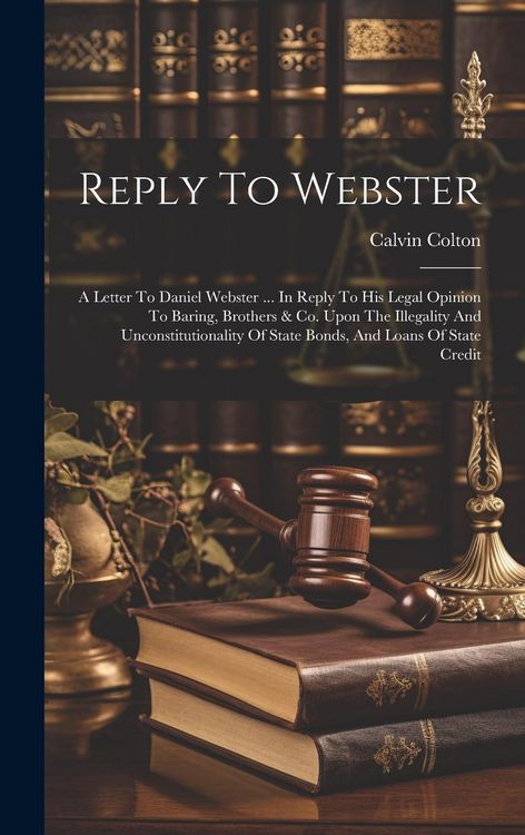 Produktbild: Reply To Webster: A Letter To Daniel Webster ... In Reply To His Legal Opinion To Baring, Brothers & Co. Upon The Illegality And Unconst