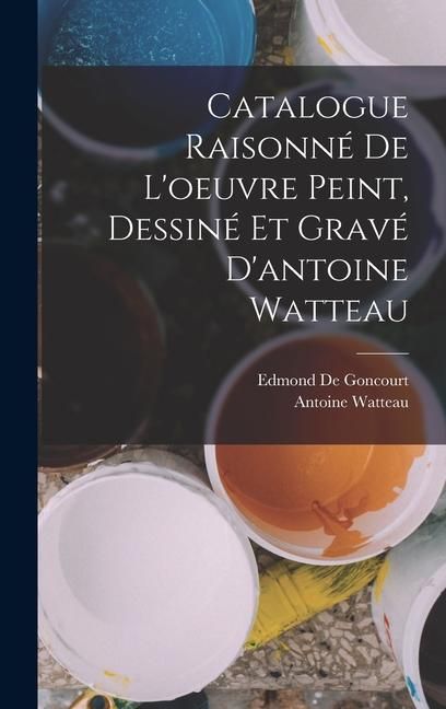 Produktbild: Catalogue Raisonn&eacute; De L'oeuvre Peint, Dessin&eacute; Et Grav&eacute; D'antoine Watteau
