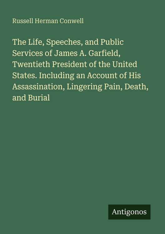 Produktbild: The Life, Speeches, and Public Services of James A. Garfield, Twentieth President of the United States. Including an Account of His Assassination, Lingering Pain, Death, and Burial