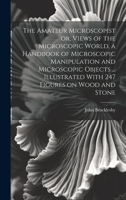 Produktbild: The Amateur Microscopist or, Views of the Microscopic World, a Handbook of Microscopic Manipulation and Microscopic Objects ... Illustrated With 247 F
