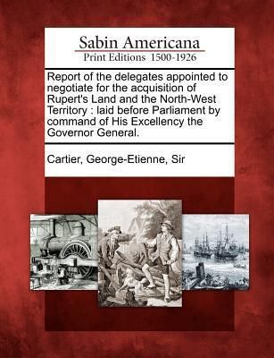 Produktbild: Report of the Delegates Appointed to Negotiate for the Acquisition of Rupert's Land and the North-West Territory: Laid Before Parliament by Command of