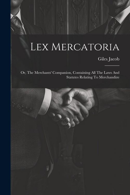 Produktbild: Lex Mercatoria: Or, The Merchants' Companion, Containing All The Laws And Statutes Relating To Merchandize