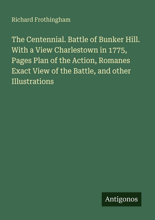 Produktbild: The Centennial. Battle of Bunker Hill. With a View Charlestown in 1775, Pages Plan of the Action, Romanes Exact View of the Battle, and other Illustrations