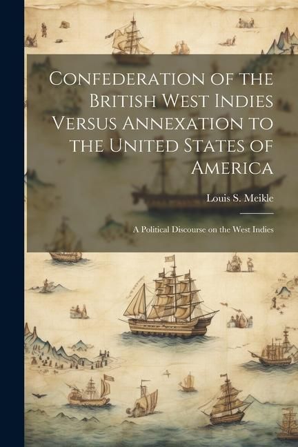 Produktbild: Confederation of the British West Indies Versus Annexation to the United States of America; a Political Discourse on the West Indies