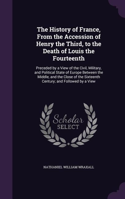 Produktbild: The History of France, From the Accession of Henry the Third, to the Death of Louis the Fourteenth: Preceded by a View of the Civil, Military, and Pol