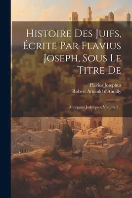 Produktbild: Histoire Des Juifs, &Eacute;crite Par Flavius Joseph, Sous Le Titre De: Antiquit&eacute;s Juda&iuml;ques, Volume 3...