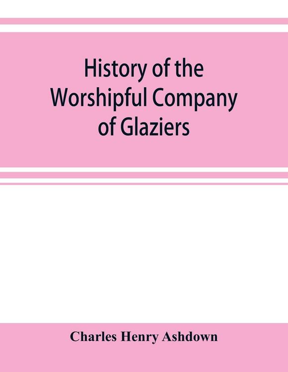 Produktbild: History of the Worshipful Company of Glaziers of the City of London otherwise the Company of Glaziers and Printers of Glass