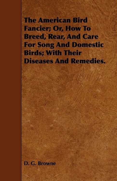 Produktbild: The American Bird Fancier; Or, How to Breed, Rear, and Care for Song and Domestic Birds; With Their Diseases and Remedies.