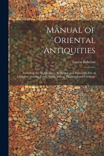 Produktbild: Manual of Oriental Antiquities; Including the Architecture, Sculpture and Industrial Arts of Chald&aelig;a, Assyria, Persia, Syria, Jud&aelig;a, Phoenicia and Car