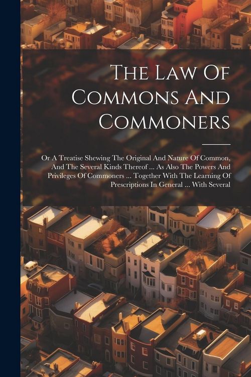 Produktbild: The Law Of Commons And Commoners: Or A Treatise Shewing The Original And Nature Of Common, And The Several Kinds Thereof ... As Also The Powers And Pr