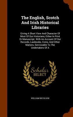 Produktbild: The English, Scotch And Irish Historical Libraries: Giving A Short View And Character Of Most Of Our Historians, Either In Print Or Manuscript. With A