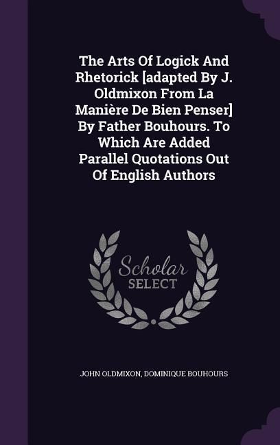 Produktbild: The Arts Of Logick And Rhetorick [adapted By J. Oldmixon From La Mani&egrave;re De Bien Penser] By Father Bouhours. To Which Are Added Parallel Quotations Ou