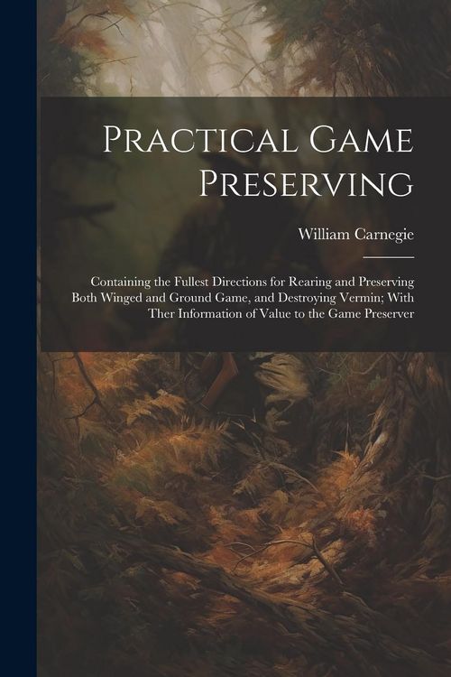 Produktbild: Practical Game Preserving: Containing the Fullest Directions for Rearing and Preserving Both Winged and Ground Game, and Destroying Vermin; With