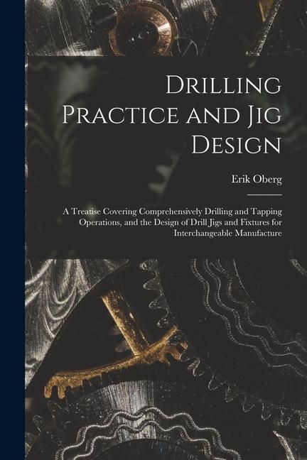 Produktbild: Drilling Practice and Jig Design: A Treatise Covering Comprehensively Drilling and Tapping Operations, and the Design of Drill Jigs and Fixtures for I